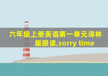 六年级上册英语第一单元译林版跟读,sorry time